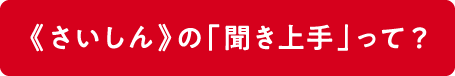 《さいしん》の「聞き上手」って？