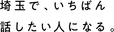 埼玉で、いちばん話したい人になる。