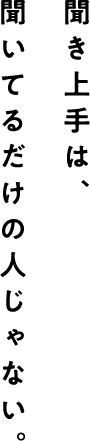 聞いてるだけの人じゃない。 聞き上手は、