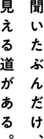 見える道がある。 聞いたぶんだけ、