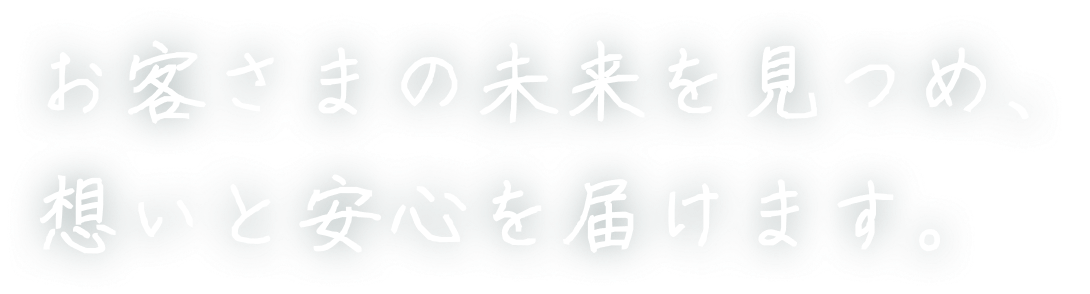 お客さまの未来を見つめ、想いと安心を届けます。